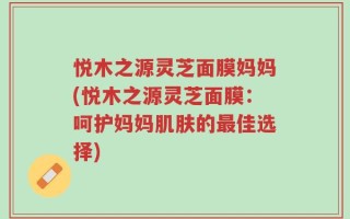 悦木之源灵芝面膜妈妈(悦木之源灵芝面膜：呵护妈妈肌肤的最佳选择)