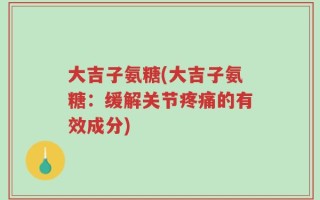 大吉子氨糖(大吉子氨糖：缓解关节疼痛的有效成分)