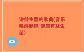讲益生菌的歌曲(音乐唤醒肠道 健康有益生菌)