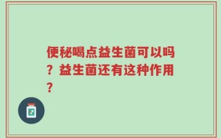 便秘喝点益生菌可以吗？益生菌还有这种作用？