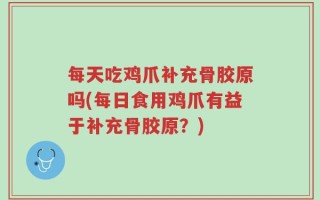 每天吃鸡爪补充骨胶原吗(每日食用鸡爪有益于补充骨胶原？)
