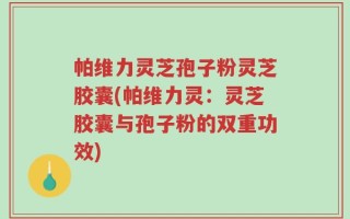 帕维力灵芝孢子粉灵芝胶囊(帕维力灵：灵芝胶囊与孢子粉的双重功效)