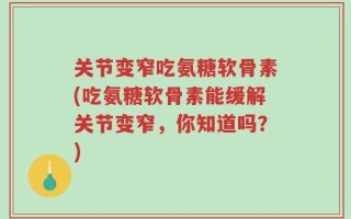 关节变窄吃氨糖软骨素(吃氨糖软骨素能缓解关节变窄，你知道吗？)