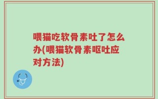 喂猫吃软骨素吐了怎么办(喂猫软骨素呕吐应对方法)