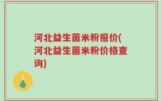 河北益生菌米粉报价(河北益生菌米粉价格查询)