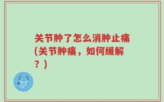 关节肿了怎么消肿止痛(关节肿痛，如何缓解？)