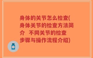 身体的关节怎么检查(身体关节的检查方法简介  不同关节的检查步骤与操作流程介绍)