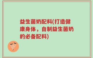 益生菌奶配料(打造健康身体，自制益生菌奶的必备配料)