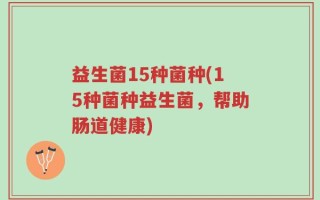 益生菌15种菌种(15种菌种益生菌，帮助肠道健康)