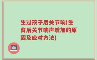生过孩子后关节响(生育后关节响声增加的原因及应对方法)