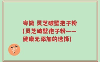 粤微 灵芝破壁孢子粉(灵芝破壁孢子粉——健康无添加的选择)