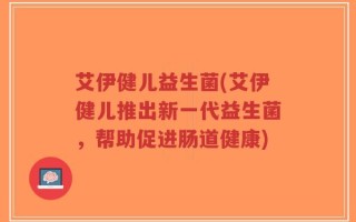 艾伊健儿益生菌(艾伊健儿推出新一代益生菌，帮助促进肠道健康)