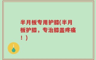 半月板专用护膝(半月板护膝，专治膝盖疼痛！)