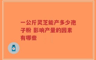 一公斤灵芝能产多少孢子粉 影响产量的因素有哪些