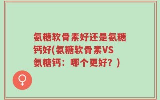 氨糖软骨素好还是氨糖钙好(氨糖软骨素VS氨糖钙：哪个更好？)