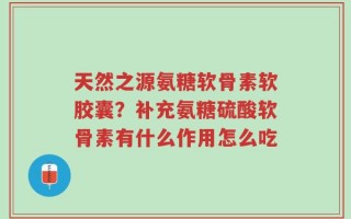 天然之源氨糖软骨素软胶囊？补充氨糖硫酸软骨素有什么作用怎么吃