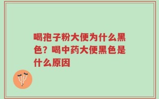 喝孢子粉大便为什么黑色？喝中药大便黑色是什么原因