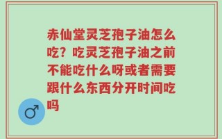 赤仙堂灵芝孢子油怎么吃？吃灵芝孢子油之前不能吃什么呀或者需要跟什么东西分开时间吃吗