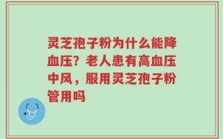 灵芝孢子粉为什么能降血压？老人患有高血压中风，服用灵芝孢子粉管用吗