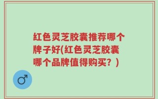 红色灵芝胶囊推荐哪个牌子好(红色灵芝胶囊哪个品牌值得购买？)