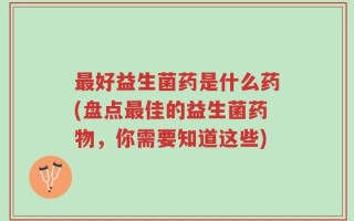 最好益生菌药是什么药(盘点最佳的益生菌药物，你需要知道这些)