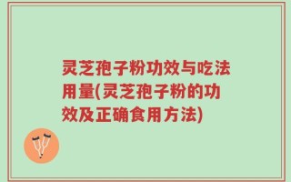 灵芝孢子粉功效与吃法用量(灵芝孢子粉的功效及正确食用方法)