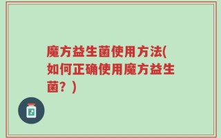 魔方益生菌使用方法(如何正确使用魔方益生菌？)
