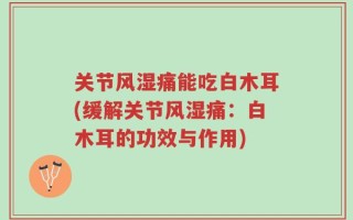 关节风湿痛能吃白木耳(缓解关节风湿痛：白木耳的功效与作用)