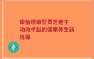 康怡道破壁灵芝孢子 功效卓越的健康养生新选择