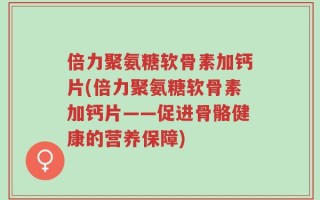 倍力聚氨糖软骨素加钙片(倍力聚氨糖软骨素加钙片——促进骨骼健康的营养保障)