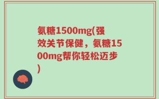 氨糖1500mg(强效关节保健，氨糖1500mg帮你轻松迈步)