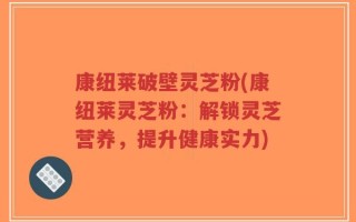 康纽莱破壁灵芝粉(康纽莱灵芝粉：解锁灵芝营养，提升健康实力)