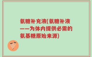 氨糖补充液(氨糖补液——为体内提供必需的氨基糖原始来源)