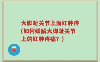 大脚趾关节上面红肿疼(如何缓解大脚趾关节上的红肿疼痛？)