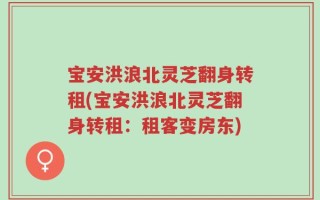 宝安洪浪北灵芝翻身转租(宝安洪浪北灵芝翻身转租：租客变房东)