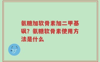 氨糖加软骨素加二甲基砜？氨糖软骨素使用方法是什么