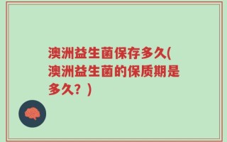 澳洲益生菌保存多久(澳洲益生菌的保质期是多久？)