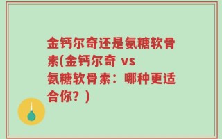 金钙尔奇还是氨糖软骨素(金钙尔奇 vs 氨糖软骨素：哪种更适合你？)