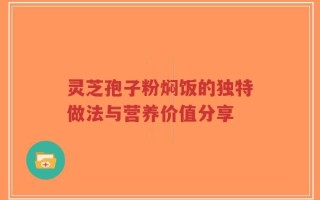 灵芝孢子粉焖饭的独特做法与营养价值分享