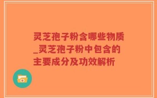 灵芝孢子粉含哪些物质_灵芝孢子粉中包含的主要成分及功效解析