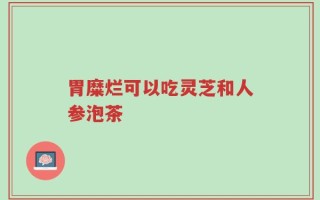 胃糜烂可以吃灵芝和人参泡茶