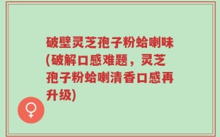 破壁灵芝孢子粉蛤喇味(破解口感难题，灵芝孢子粉蛤喇清香口感再升级)