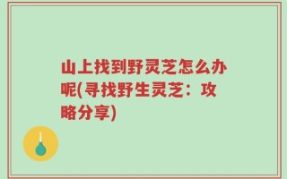 山上找到野灵芝怎么办呢(寻找野生灵芝：攻略分享)