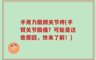 手用力胳膊关节疼(手臂关节酸痛？可能是这些原因，快来了解！)