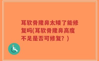 耳软骨隆鼻太矮了能修复吗(耳软骨隆鼻高度不足是否可修复？)