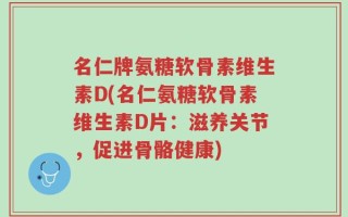 名仁牌氨糖软骨素维生素D(名仁氨糖软骨素维生素D片：滋养关节，促进骨骼健康)