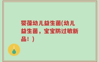 婴葆幼儿益生菌(幼儿益生菌，宝宝防过敏新品！)