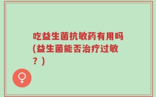 吃益生菌抗敏药有用吗(益生菌能否治疗过敏？)