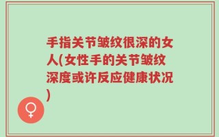 手指关节皱纹很深的女人(女性手的关节皱纹深度或许反应健康状况)