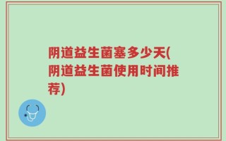 阴道益生菌塞多少天(阴道益生菌使用时间推荐)